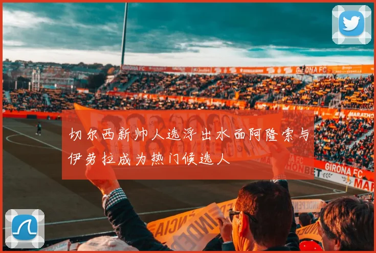 切尔西新帅人选浮出水面阿隆索与伊劳拉成为热门候选人