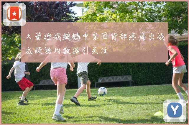 火箭迎战鹈鹕申京因背部疼痛出战成疑场均数据引关注