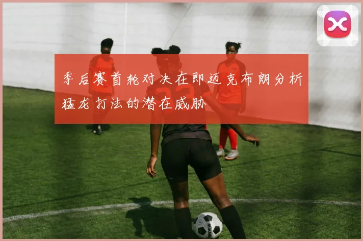 季后赛首轮对决在即迈克布朗分析猛龙打法的潜在威胁