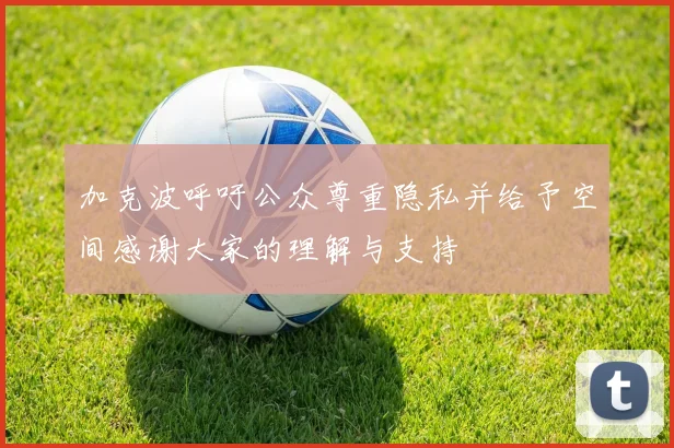 加克波呼吁公众尊重隐私并给予空间感谢大家的理解与支持