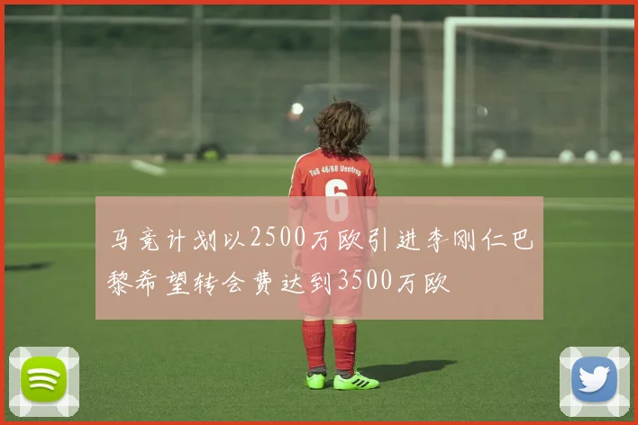 马竞计划以2500万欧引进李刚仁巴黎希望转会费达到3500万欧