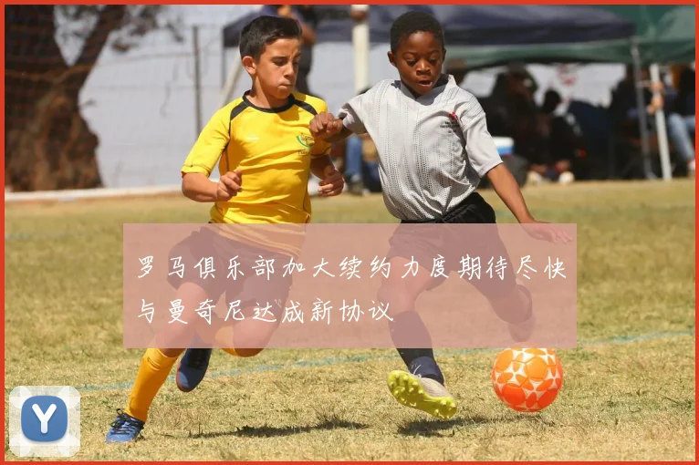罗马俱乐部加大续约力度期待尽快与曼奇尼达成新协议