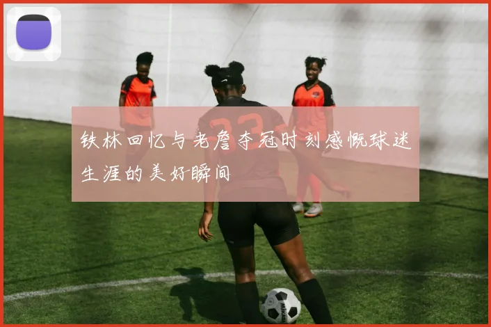 铁林回忆与老詹夺冠时刻感慨球迷生涯的美好瞬间
