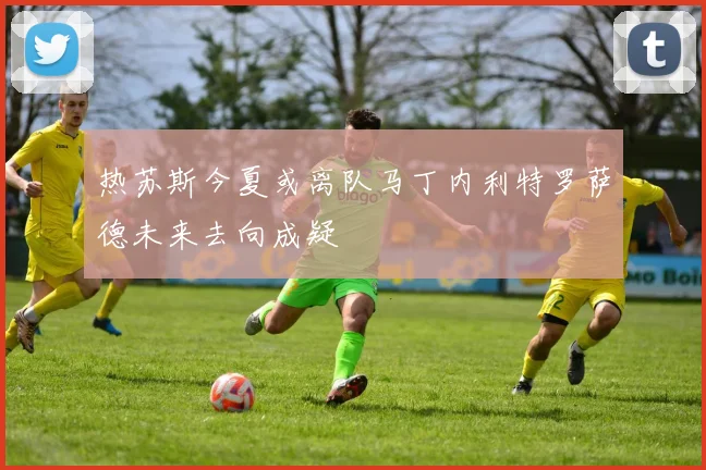 热苏斯今夏或离队马丁内利特罗萨德未来去向成疑
