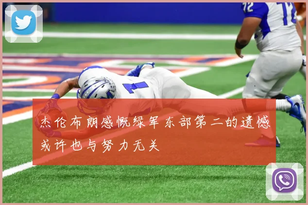 杰伦布朗感慨绿军东部第二的遗憾或许也与努力无关