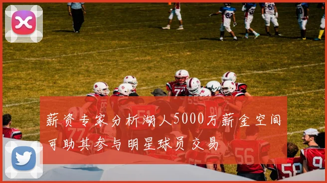 薪资专家分析湖人5000万薪金空间可助其参与明星球员交易