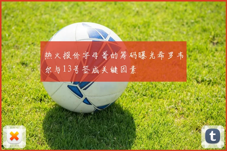 热火报价字母哥的筹码曝光希罗韦尔与13号签成关键因素