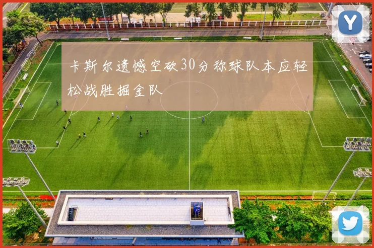 卡斯尔遗憾空砍30分称球队本应轻松战胜掘金队