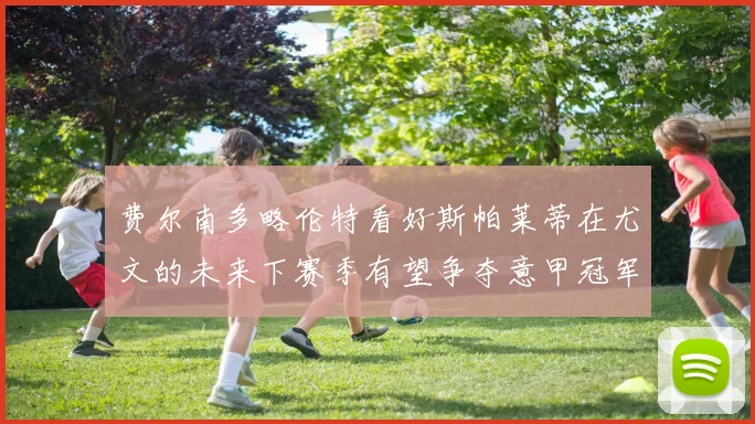 费尔南多略伦特看好斯帕莱蒂在尤文的未来下赛季有望争夺意甲冠军