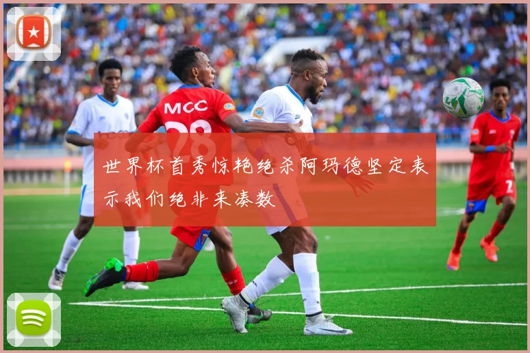 世界杯首秀惊艳绝杀阿玛德坚定表示我们绝非来凑数