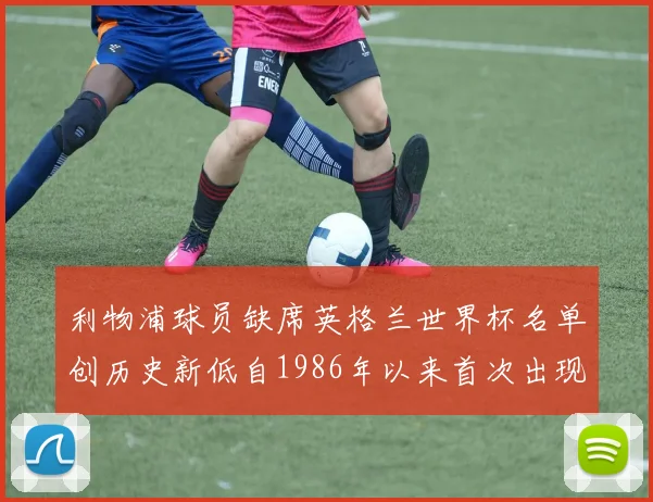利物浦球员缺席英格兰世界杯名单创历史新低自1986年以来首次出现