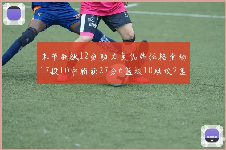 末节狂飙12分助力复仇弗拉格全场17投10中斩获27分6篮板10助攻2盖帽