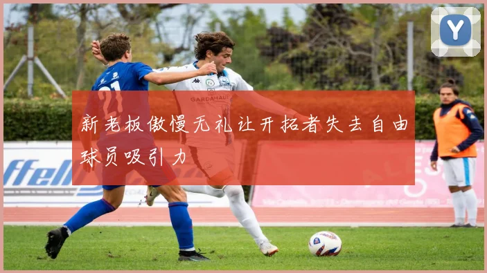 新老板傲慢无礼让开拓者失去自由球员吸引力