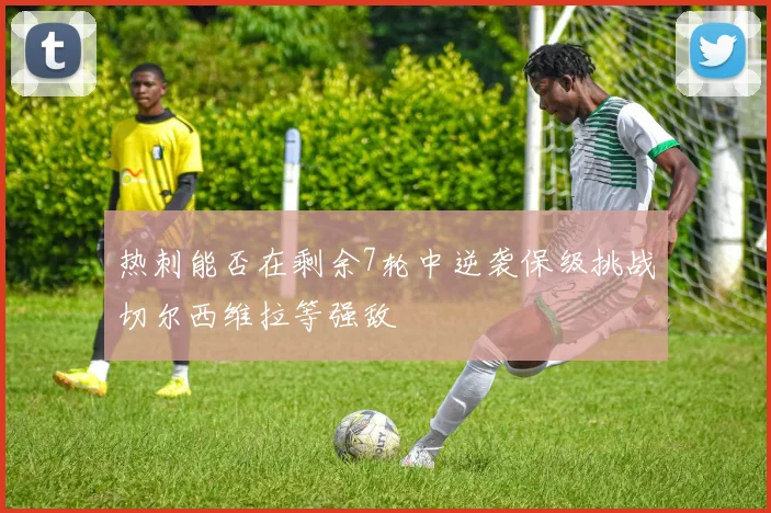热刺能否在剩余7轮中逆袭保级挑战切尔西维拉等强敌