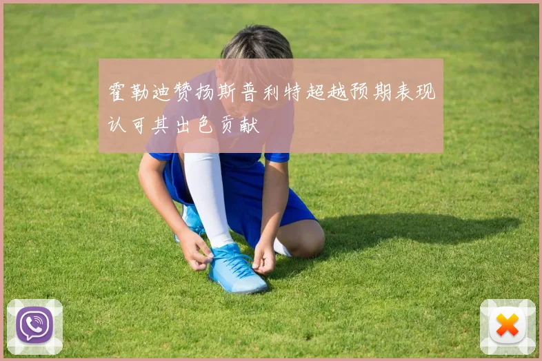 霍勒迪赞扬斯普利特超越预期表现认可其出色贡献
