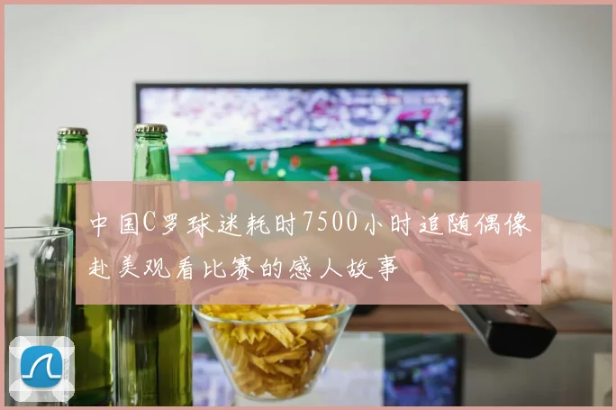 中国C罗球迷耗时7500小时追随偶像赴美观看比赛的感人故事