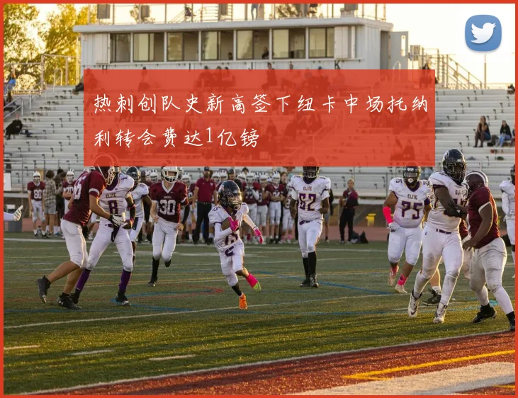 热刺创队史新高签下纽卡中场托纳利转会费达1亿镑