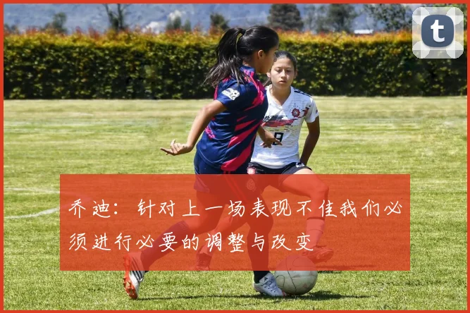 乔迪：针对上一场表现不佳我们必须进行必要的调整与改变