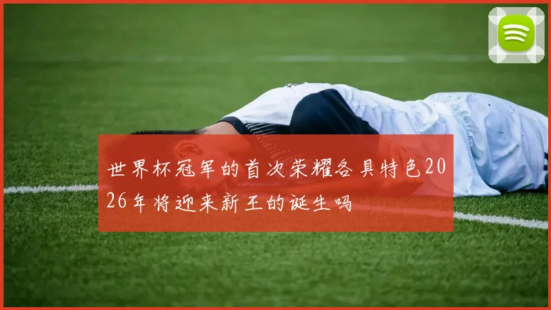 世界杯冠军的首次荣耀各具特色2026年将迎来新王的诞生吗