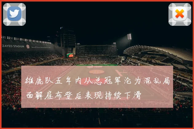 雄鹿队五年内从总冠军沦为混乱局面解雇布登后表现持续下滑