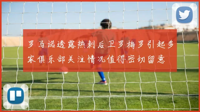 罗马诺透露热刺后卫罗梅罗引起多家俱乐部关注情况值得密切留意