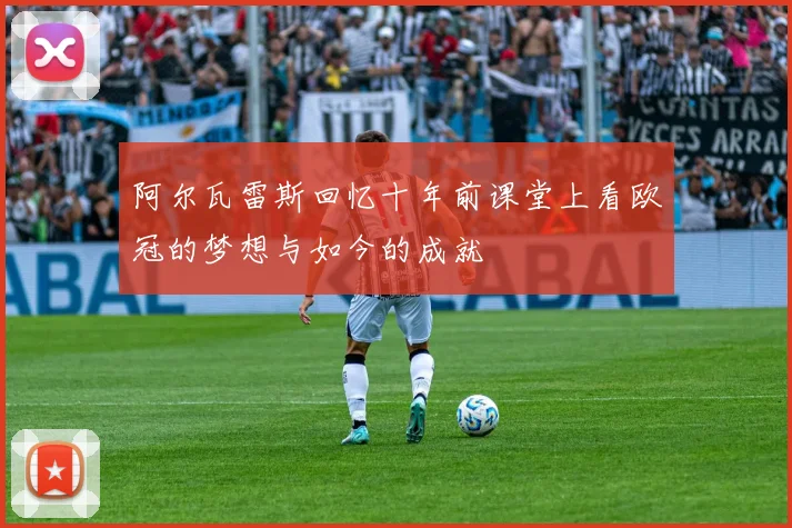 阿尔瓦雷斯回忆十年前课堂上看欧冠的梦想与如今的成就