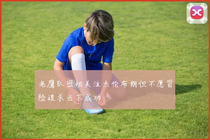 老鹰队密切关注杰伦布朗但不愿冒险追求当下成功