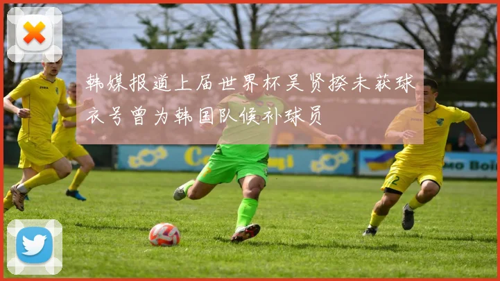 韩媒报道上届世界杯吴贤揆未获球衣号曾为韩国队候补球员