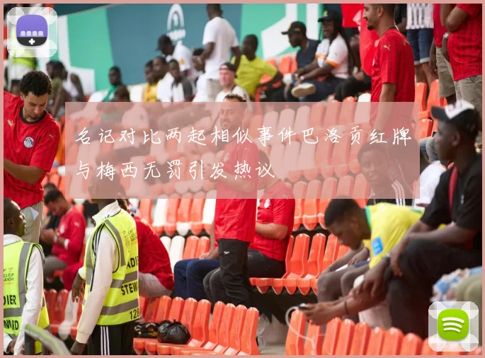 名记对比两起相似事件巴洛贡红牌与梅西无罚引发热议