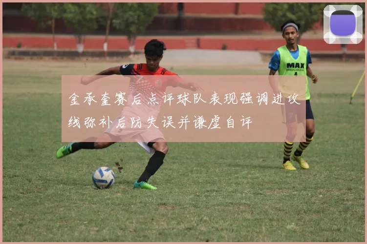 金承奎赛后点评球队表现强调进攻线弥补后防失误并谦虚自评