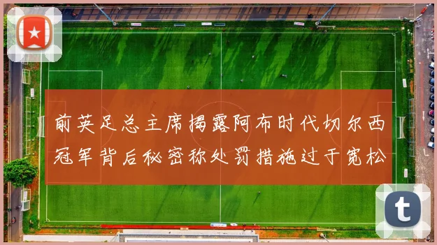 前英足总主席揭露阿布时代切尔西冠军背后秘密称处罚措施过于宽松