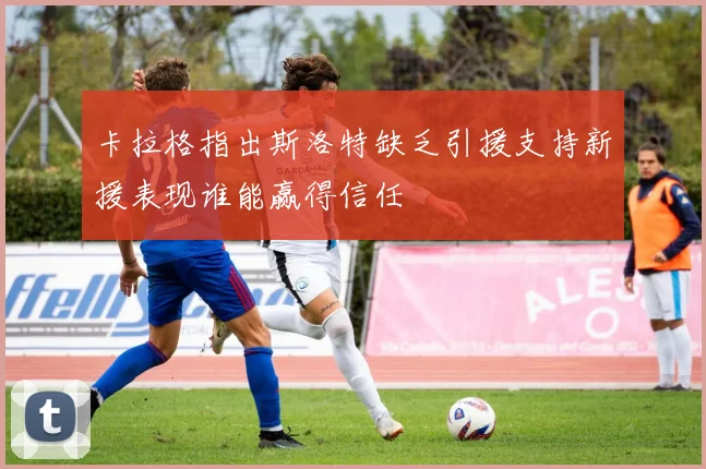 卡拉格指出斯洛特缺乏引援支持新援表现谁能赢得信任