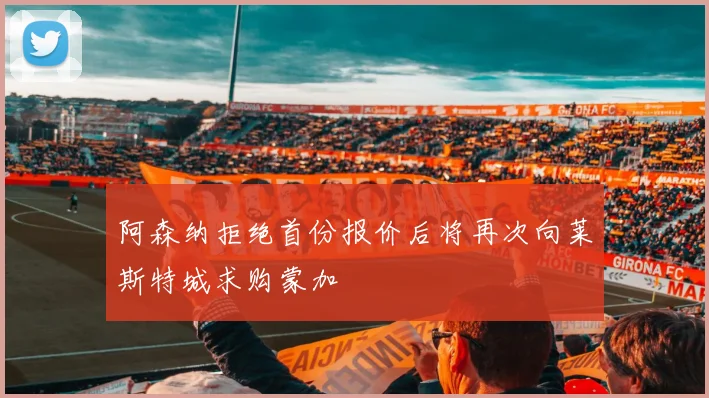 阿森纳拒绝首份报价后将再次向莱斯特城求购蒙加