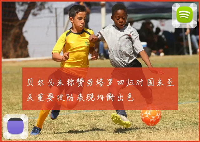 贝尔戈米称赞劳塔罗回归对国米至关重要攻防表现均衡出色
