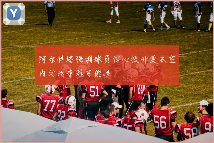 阿尔特塔强调球员信心提升更衣室内讨论夺冠可能性