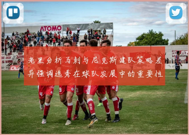老里分析马刺与尼克斯建队策略差异强调选秀在球队发展中的重要性