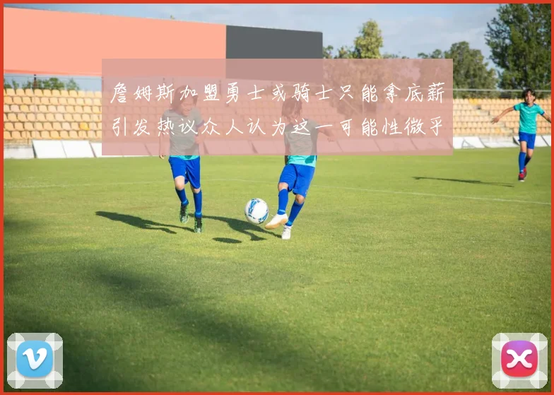 詹姆斯加盟勇士或骑士只能拿底薪引发热议众人认为这一可能性微乎其微