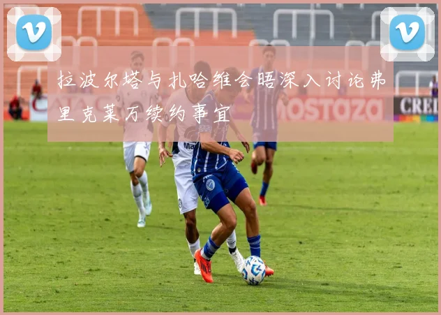 拉波尔塔与扎哈维会晤深入讨论弗里克莱万续约事宜